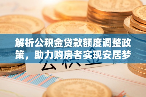 盐湖解析公积金贷款额度调整政策，助力购房者实现安居梦想