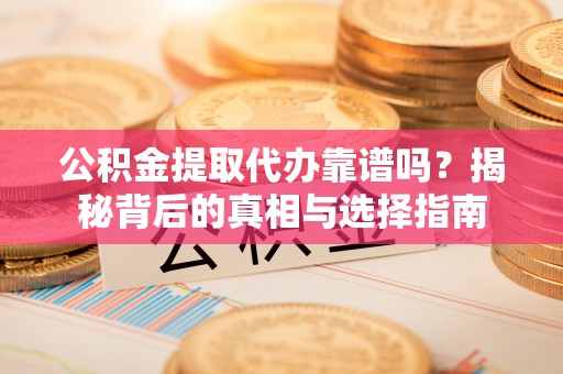 盐湖公积金提取代办靠谱吗？揭秘背后的真相与选择指南