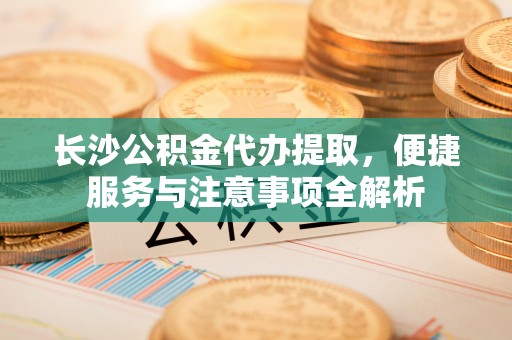 盐湖长沙公积金代办提取，便捷服务与注意事项全解析