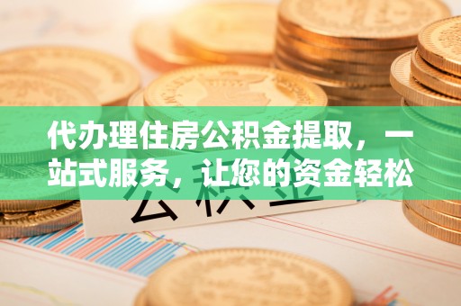 盐湖代办理住房公积金提取，一站式服务，让您的资金轻松到账