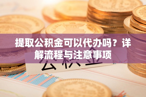 盐湖提取公积金可以代办吗？详解流程与注意事项