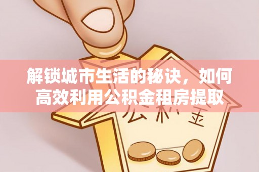 盐湖解锁城市生活的秘诀，如何高效利用公积金租房提取