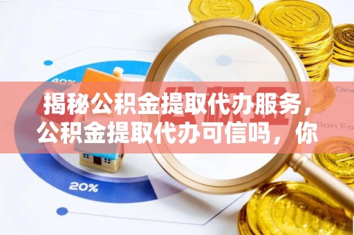 盐湖揭秘公积金提取代办服务，公积金提取代办可信吗，你需要知道的真相