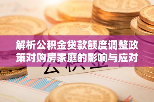 盐湖解析公积金贷款额度调整政策对购房家庭的影响与应对策略