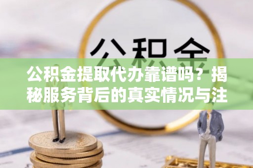 盐湖公积金提取代办靠谱吗？揭秘服务背后的真实情况与注意事项
