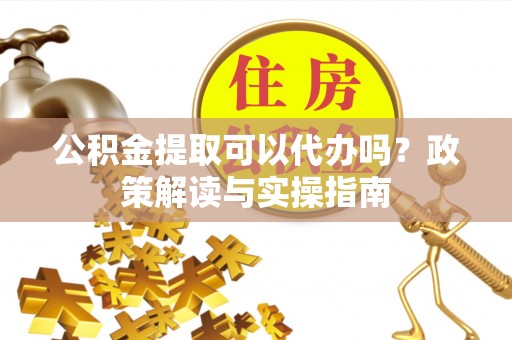 盐湖公积金提取可以代办吗？政策解读与实操指南