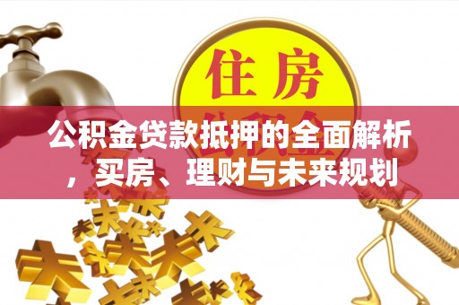 盐湖公积金贷款抵押的全面解析，买房、理财与未来规划