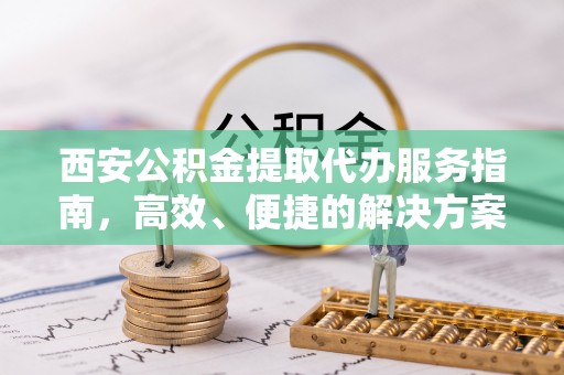盐湖西安公积金提取代办服务指南，高效、便捷的解决方案