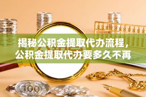 盐湖揭秘公积金提取代办流程，公积金提取代办要多久不再是谜题