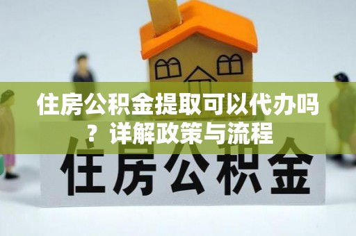 盐湖住房公积金提取可以代办吗？详解政策与流程