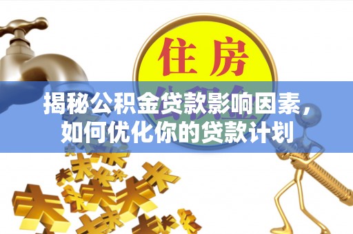 盐湖揭秘公积金贷款影响因素，如何优化你的贷款计划