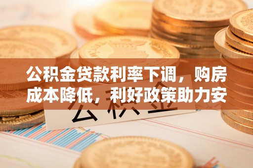 盐湖公积金贷款利率下调，购房成本降低，利好政策助力安居梦想