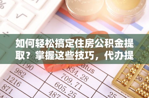 盐湖如何轻松搞定住房公积金提取？掌握这些技巧，代办提取住房公积金不再难