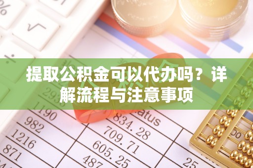 盐湖提取公积金可以代办吗？详解流程与注意事项