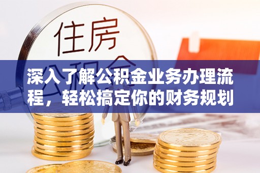 盐湖深入了解公积金业务办理流程，轻松搞定你的财务规划