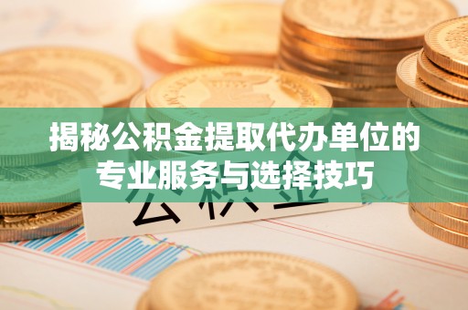 盐湖揭秘公积金提取代办单位的专业服务与选择技巧