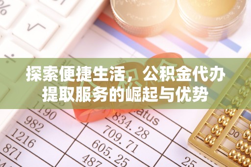 盐湖探索便捷生活，公积金代办提取服务的崛起与优势