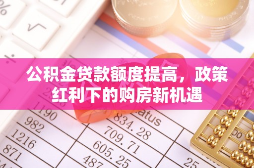 盐湖公积金贷款额度提高，政策红利下的购房新机遇