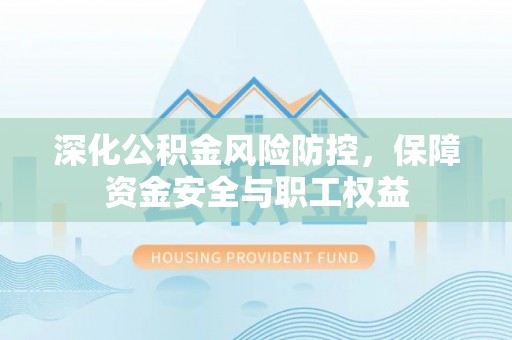 盐湖深化公积金风险防控，保障资金安全与职工权益