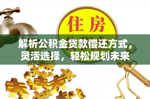 盐湖解析公积金贷款偿还方式，灵活选择，轻松规划未来