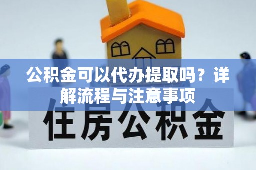 盐湖公积金可以代办提取吗？详解流程与注意事项
