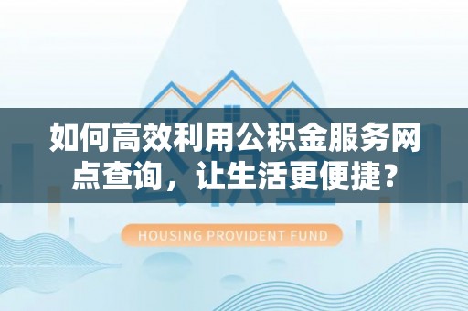 盐湖如何高效利用公积金服务网点查询，让生活更便捷？
