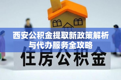 盐湖西安公积金提取新政策解析与代办服务全攻略