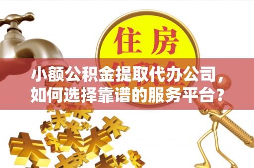 盐湖小额公积金提取代办公司，如何选择靠谱的服务平台？