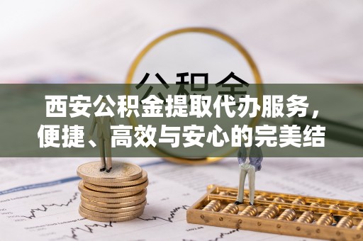 盐湖西安公积金提取代办服务，便捷、高效与安心的完美结合