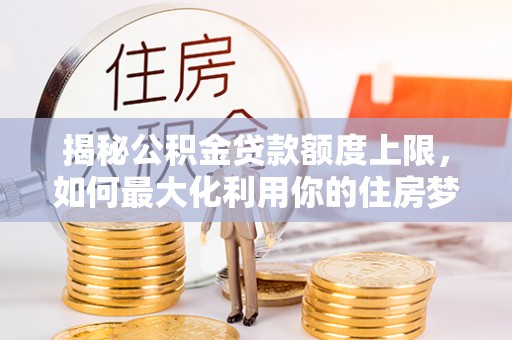 盐湖揭秘公积金贷款额度上限，如何最大化利用你的住房梦？
