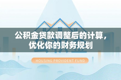 盐湖公积金贷款调整后的计算，优化你的财务规划