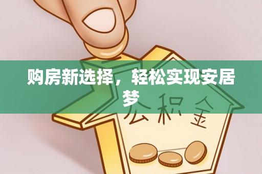盐湖购房新选择，轻松实现安居梦
