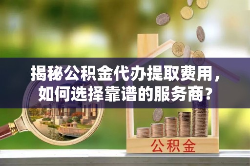 盐湖揭秘公积金代办提取费用，如何选择靠谱的服务商？