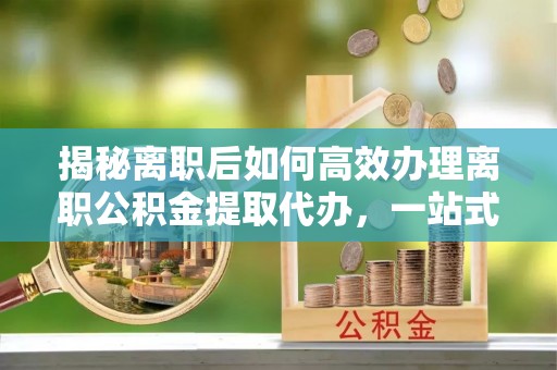 盐湖揭秘离职后如何高效办理离职公积金提取代办，一站式服务全解析