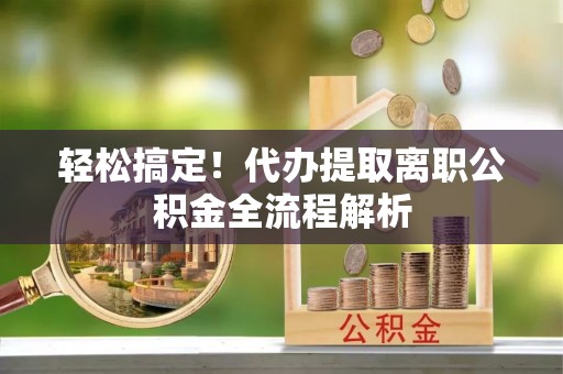 盐湖轻松搞定！代办提取离职公积金全流程解析