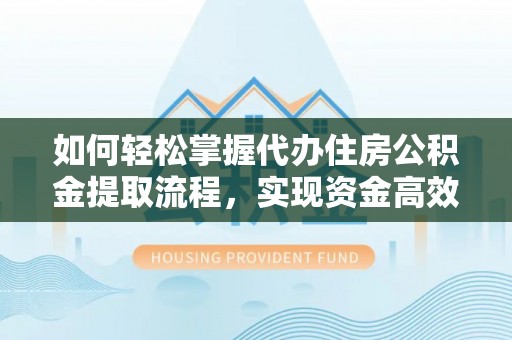 盐湖如何轻松掌握代办住房公积金提取流程，实现资金高效利用