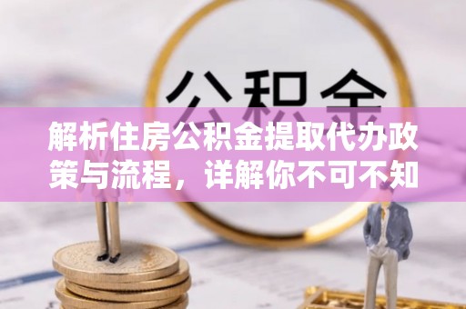 盐湖解析住房公积金提取代办政策与流程，详解你不可不知的关键点