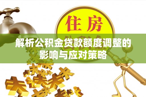 盐湖解析公积金贷款额度调整的影响与应对策略