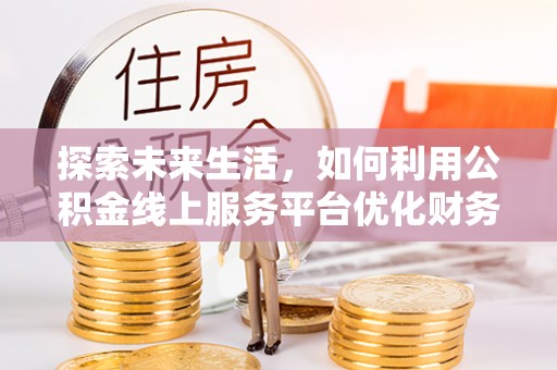 盐湖探索未来生活，如何利用公积金线上服务平台优化财务管理