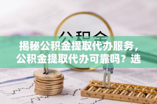 盐湖揭秘公积金提取代办服务，公积金提取代办可靠吗？选择需谨慎