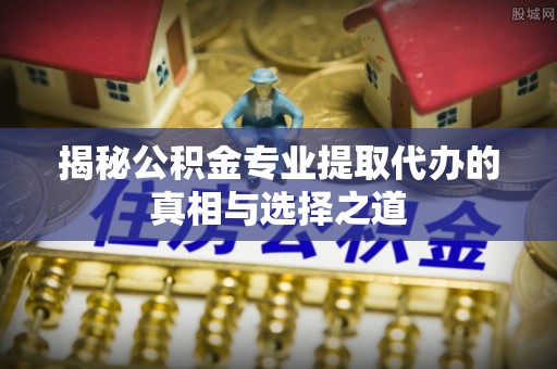 盐湖揭秘公积金专业提取代办的真相与选择之道