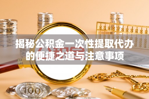 盐湖揭秘公积金一次性提取代办的便捷之道与注意事项