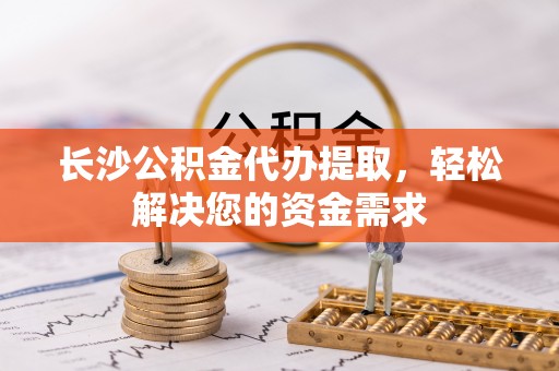 盐湖长沙公积金代办提取，轻松解决您的资金需求