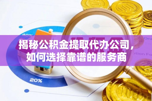 盐湖揭秘公积金提取代办公司，如何选择靠谱的服务商