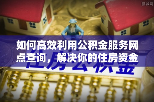 盐湖如何高效利用公积金服务网点查询，解决你的住房资金难题