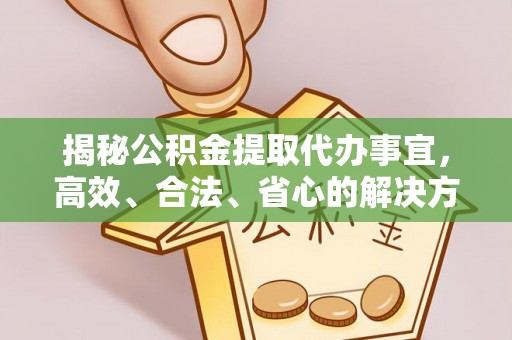 盐湖揭秘公积金提取代办事宜，高效、合法、省心的解决方案