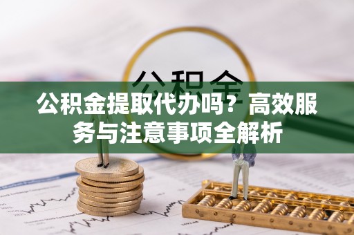 盐湖公积金提取代办吗？高效服务与注意事项全解析