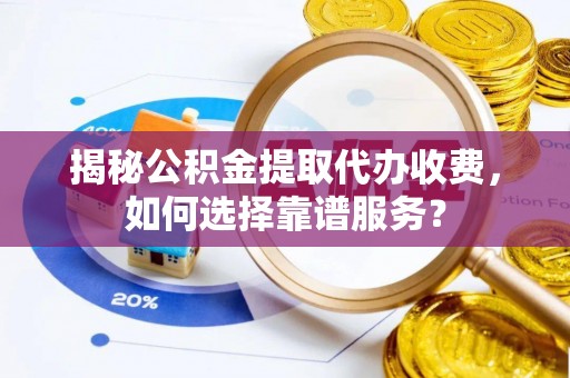 盐湖揭秘公积金提取代办收费，如何选择靠谱服务？