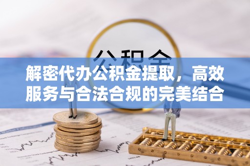 盐湖解密代办公积金提取，高效服务与合法合规的完美结合
