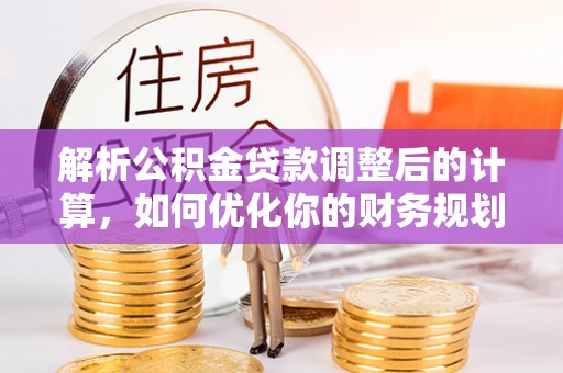 盐湖解析公积金贷款调整后的计算，如何优化你的财务规划